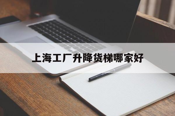 上海工厂升降货梯哪家好(上海升降机公司)